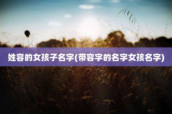 姓容的女孩子名字(带容字的名字女孩名字)