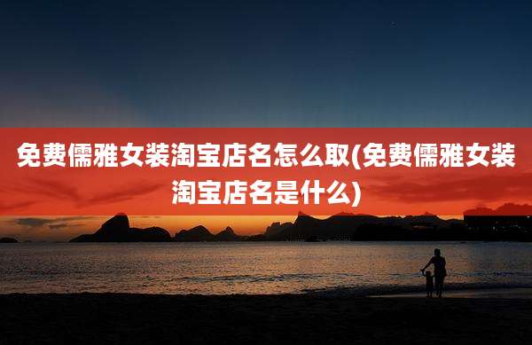 免费儒雅女装淘宝店名怎么取(免费儒雅女装淘宝店名是什么)