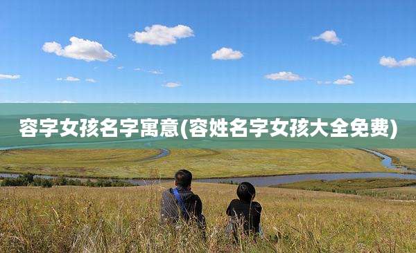 容字女孩名字寓意(容姓名字女孩大全免费)
