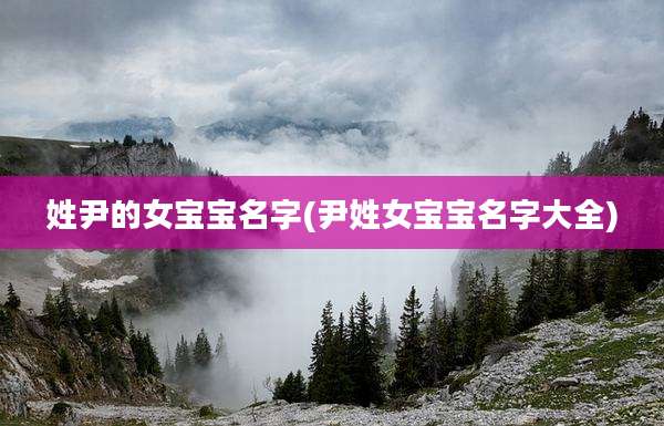 姓尹的女宝宝名字(尹姓女宝宝名字大全)