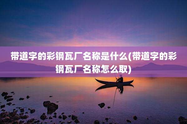 带道字的彩钢瓦厂名称是什么(带道字的彩钢瓦厂名称怎么取)
