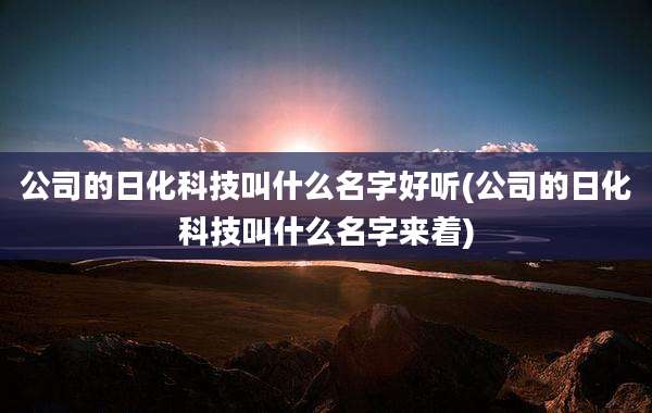 公司的日化科技叫什么名字好听(公司的日化科技叫什么名字来着)