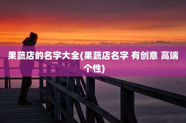 果蔬店的名字大全(果蔬店名字 有创意 高端 个性)
