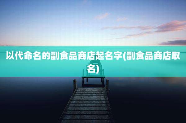 以代命名的副食品商店起名字(副食品商店取名)