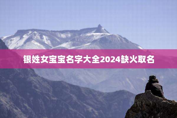 银姓女宝宝名字大全2024缺火取名