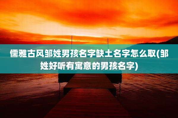 儒雅古风邹姓男孩名字缺土名字怎么取(邹姓好听有寓意的男孩名字)