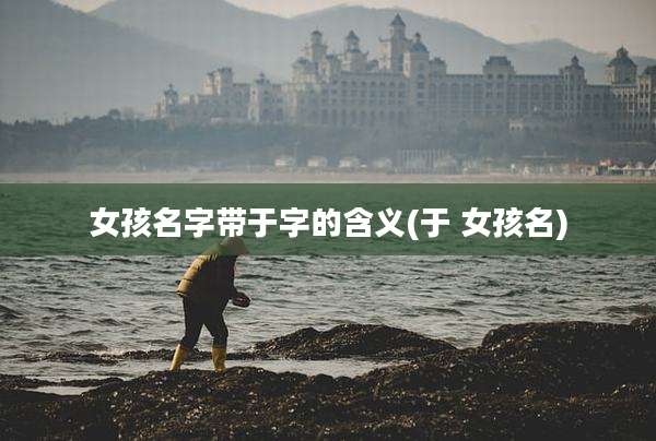 女孩名字带于字的含义(于 女孩名)