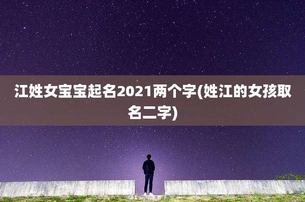 江姓女宝宝起名2021两个字(姓江的女孩取名二字)