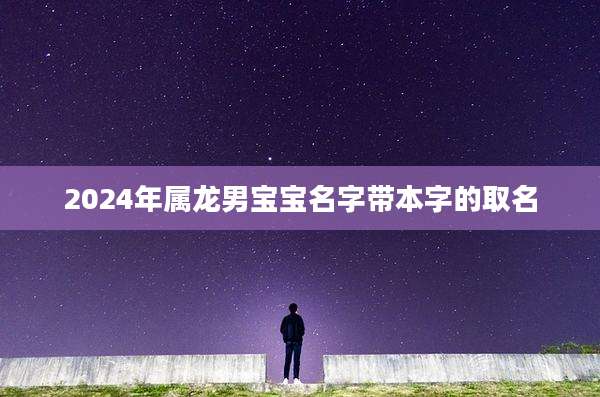 2024年属龙男宝宝名字带本字的取名