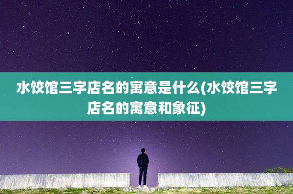 水饺馆三字店名的寓意是什么(水饺馆三字店名的寓意和象征)