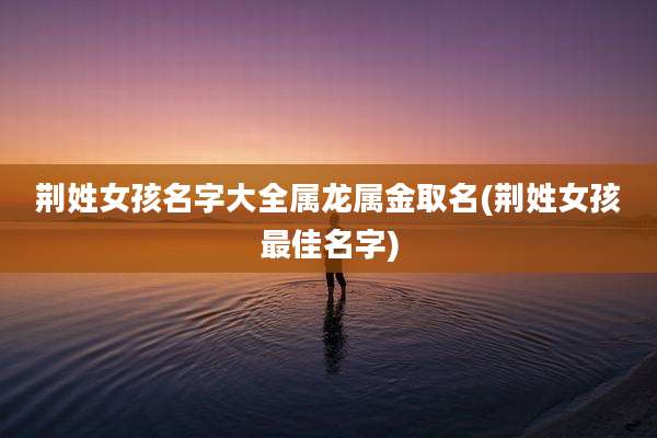 荆姓女孩名字大全属龙属金取名(荆姓女孩最佳名字)