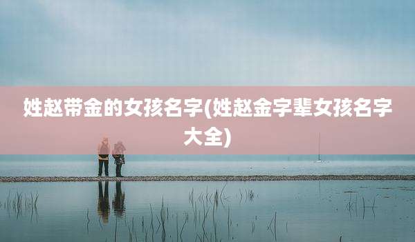 姓赵带金的女孩名字(姓赵金字辈女孩名字大全)