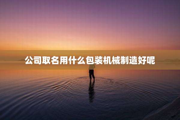 公司取名用什么包装机械制造好呢