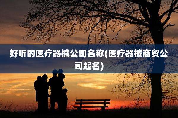 好听的医疗器械公司名称(医疗器械商贸公司起名)
