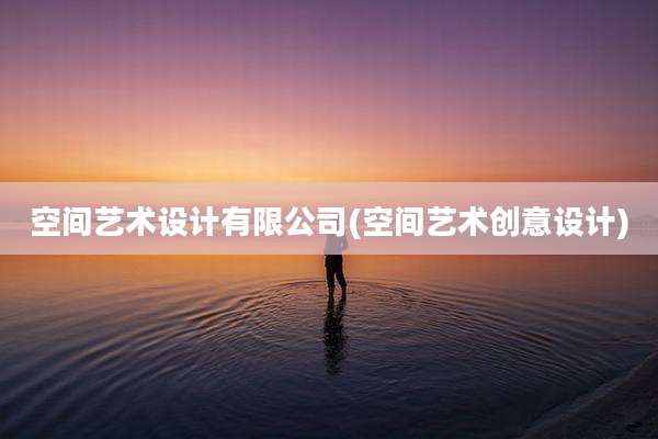 空间艺术设计有限公司(空间艺术创意设计)