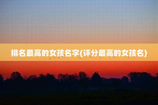 排名最高的女孩名字(评分最高的女孩名)