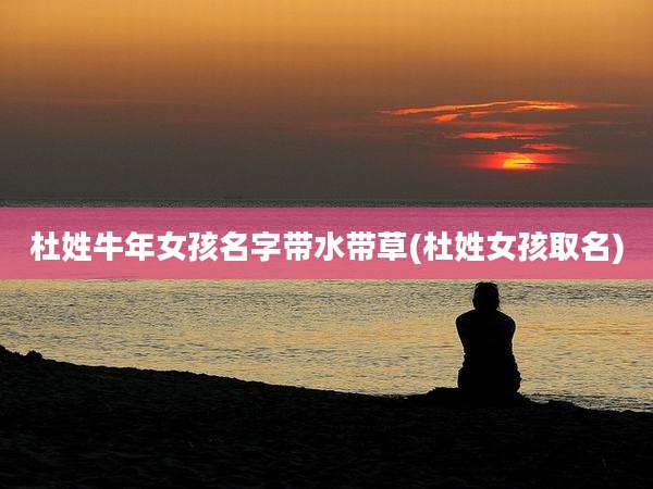 杜姓牛年女孩名字带水带草(杜姓女孩取名)