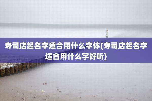 寿司店起名字适合用什么字体(寿司店起名字适合用什么字好听)