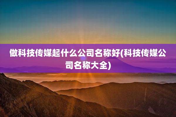 做科技传媒起什么公司名称好(科技传媒公司名称大全)