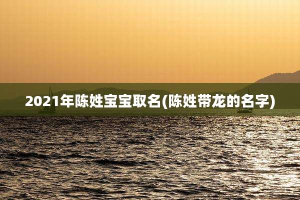 2021年陈姓宝宝取名(陈姓带龙的名字)