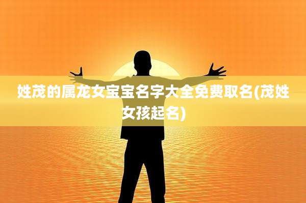 姓茂的属龙女宝宝名字大全免费取名(茂姓女孩起名)