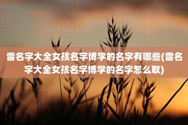 雷名字大全女孩名字博学的名字有哪些(雷名字大全女孩名字博学的名字怎么取)