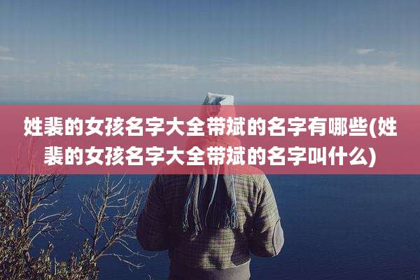 姓裴的女孩名字大全带斌的名字有哪些(姓裴的女孩名字大全带斌的名字叫什么)