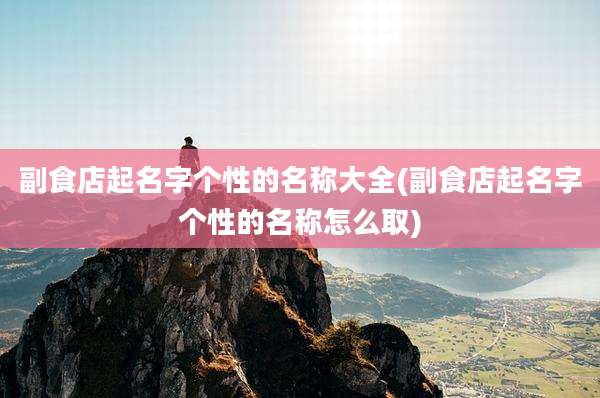 副食店起名字个性的名称大全(副食店起名字个性的名称怎么取)