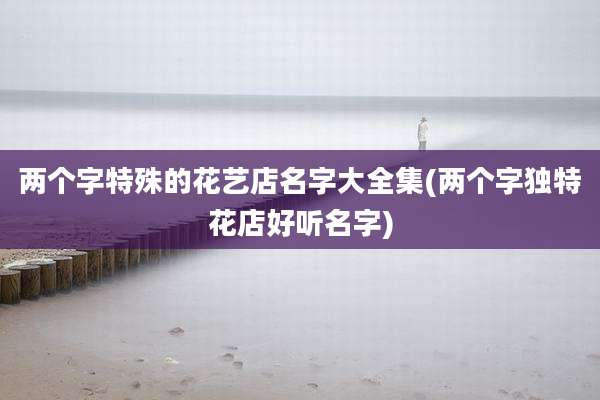 两个字特殊的花艺店名字大全集(两个字独特花店好听名字)
