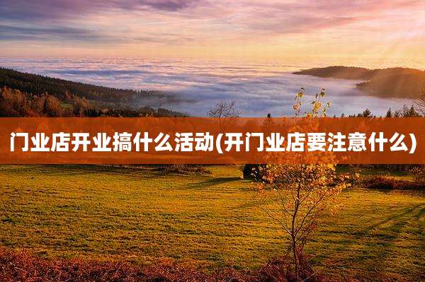 门业店开业搞什么活动(开门业店要注意什么)