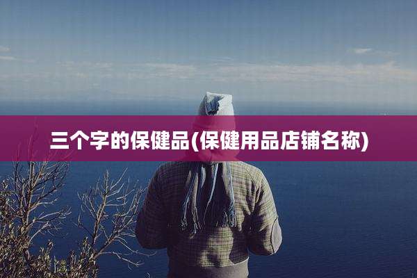 三个字的保健品(保健用品店铺名称)