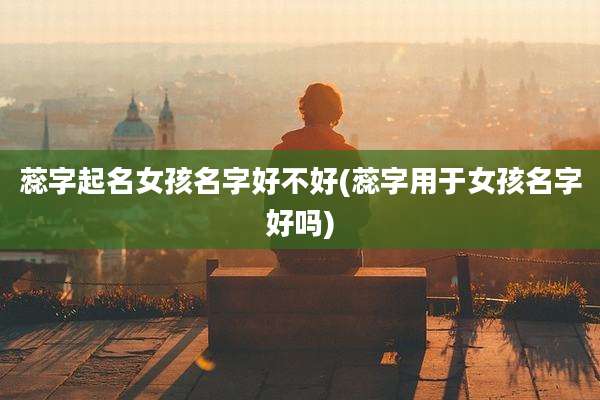 蕊字起名女孩名字好不好(蕊字用于女孩名字好吗)