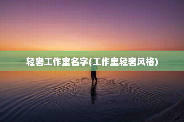 轻奢工作室名字(工作室轻奢风格)