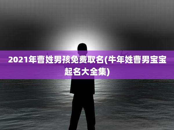 2021年曹姓男孩免费取名(牛年姓曹男宝宝起名大全集)