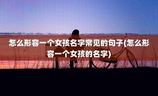 怎么形容一个女孩名字常见的句子(怎么形容一个女孩的名字)