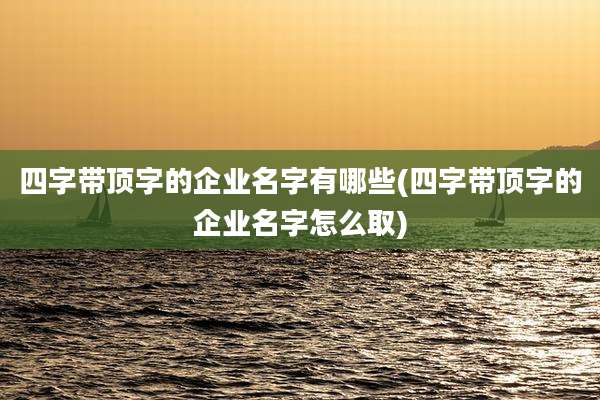 四字带顶字的企业名字有哪些(四字带顶字的企业名字怎么取)