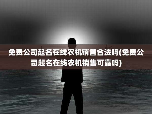 免费公司起名在线农机销售合法吗(免费公司起名在线农机销售可靠吗)