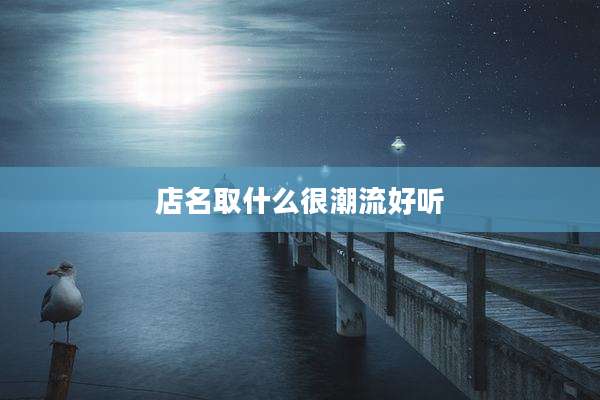 店名取什么很潮流好听