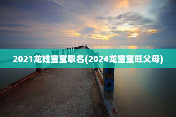 2021龙姓宝宝取名(2024龙宝宝旺父母)