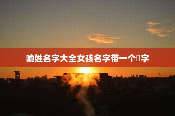 喻姓名字大全女孩名字带一个莯字