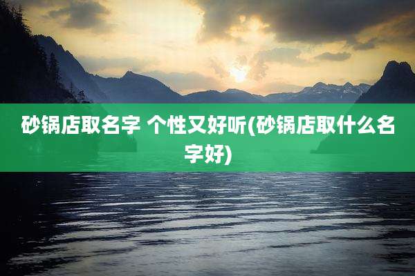 砂锅店取名字 个性又好听(砂锅店取什么名字好)