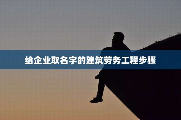给企业取名字的建筑劳务工程步骤