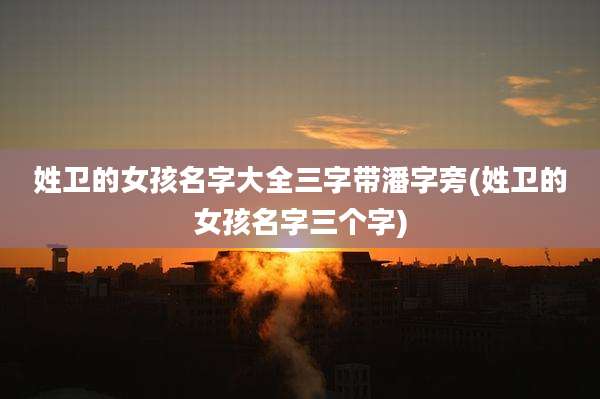 姓卫的女孩名字大全三字带潘字旁(姓卫的女孩名字三个字)