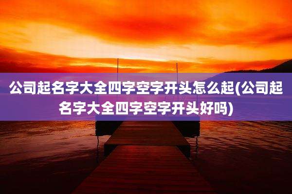 公司起名字大全四字空字开头怎么起(公司起名字大全四字空字开头好吗)
