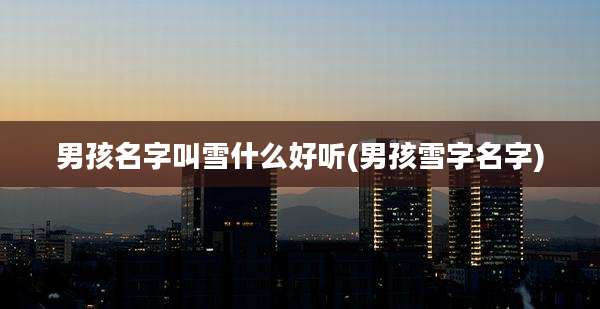 男孩名字叫雪什么好听(男孩雪字名字)