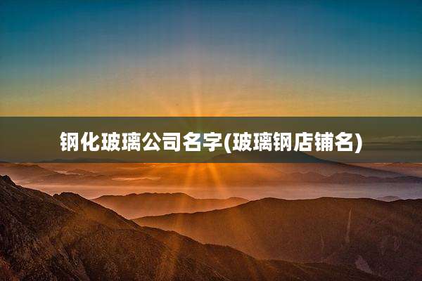 钢化玻璃公司名字(玻璃钢店铺名)