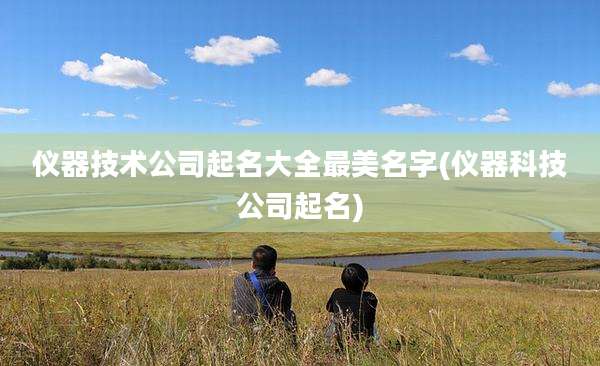 仪器技术公司起名大全最美名字(仪器科技公司起名)