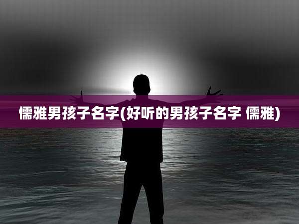 儒雅男孩子名字(好听的男孩子名字 儒雅)