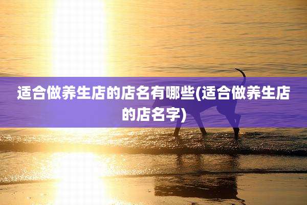 适合做养生店的店名有哪些(适合做养生店的店名字)
