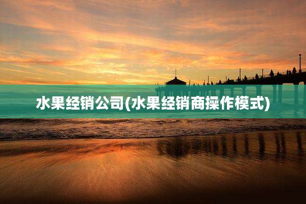 水果经销公司(水果经销商操作模式)
